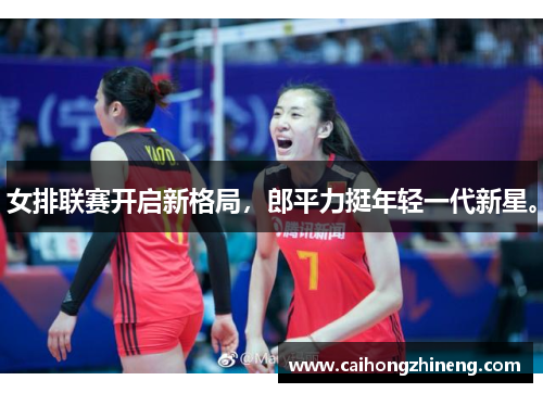 女排联赛开启新格局，郎平力挺年轻一代新星。