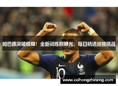 姆巴佩突破极限！全新训练照曝光，每日精进迎接挑战